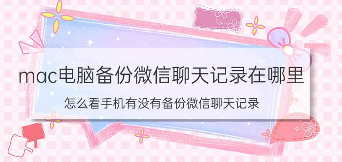 mac电脑备份微信聊天记录在哪里 怎么看手机有没有备份微信聊天记录？